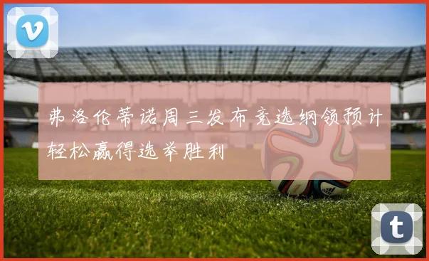弗洛伦蒂诺周三发布竞选纲领预计轻松赢得选举胜利