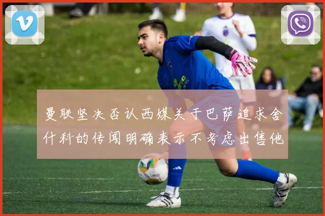 曼联坚决否认西媒关于巴萨追求舍什科的传闻明确表示不考虑出售他