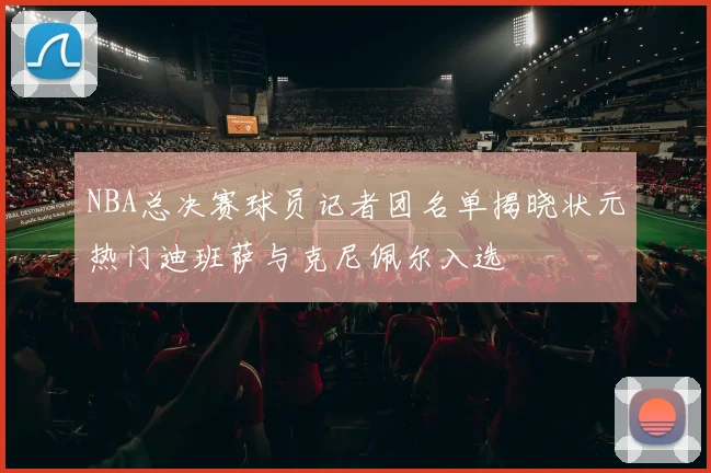 NBA总决赛球员记者团名单揭晓状元热门迪班萨与克尼佩尔入选
