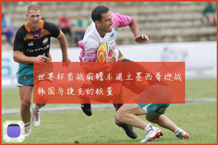 世界杯首战前瞻东道主墨西哥迎战韩国与捷克的较量