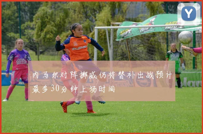内马尔对阵挪威仍将替补出战预计最多30分钟上场时间
