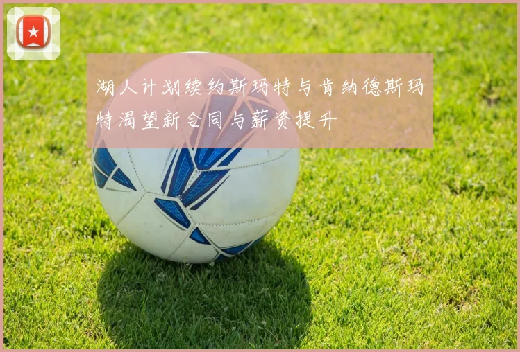 湖人计划续约斯玛特与肯纳德斯玛特渴望新合同与薪资提升
