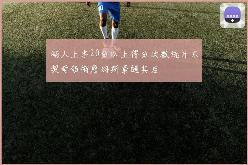湖人上季20分以上得分次数统计东契奇领衔詹姆斯紧随其后