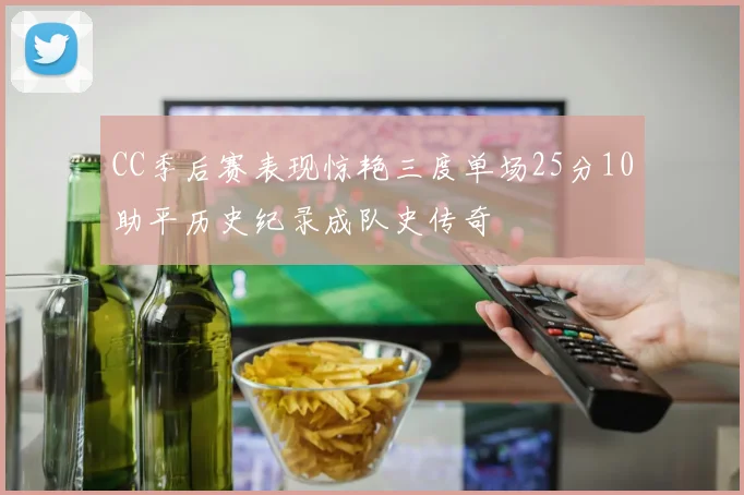 CC季后赛表现惊艳三度单场25分10助平历史纪录成队史传奇