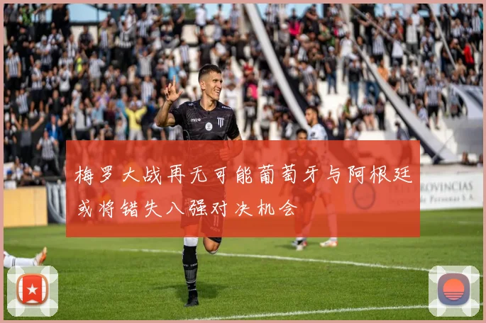 梅罗大战再无可能葡萄牙与阿根廷或将错失八强对决机会