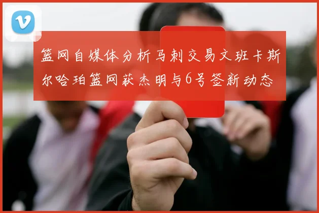 篮网自媒体分析马刺交易文班卡斯尔哈珀篮网获杰明与6号签新动态