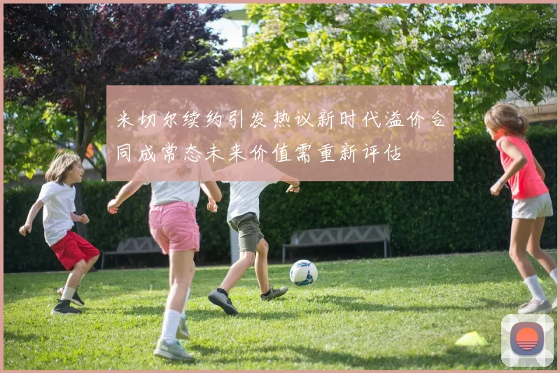 米切尔续约引发热议新时代溢价合同成常态未来价值需重新评估