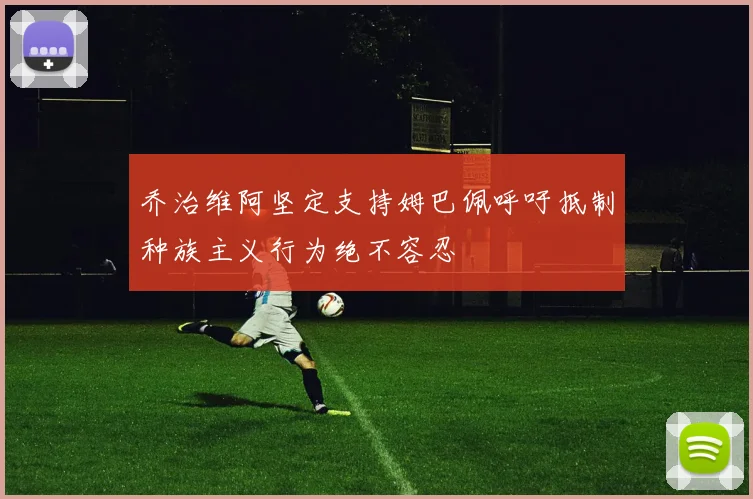 乔治维阿坚定支持姆巴佩呼吁抵制种族主义行为绝不容忍