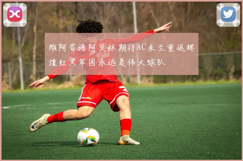维阿寄语阿莫林期待AC米兰重返辉煌红黑军团永远是伟大球队