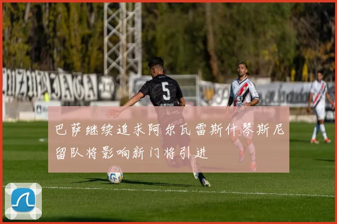 巴萨继续追求阿尔瓦雷斯什琴斯尼留队将影响新门将引进