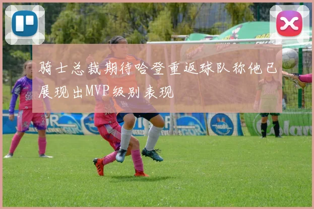 骑士总裁期待哈登重返球队称他已展现出MVP级别表现