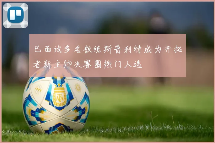 已面试多名教练斯普利特成为开拓者新主帅决赛圈热门人选