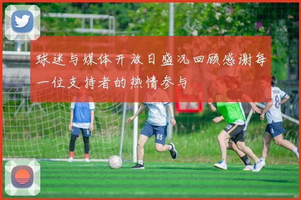 球迷与媒体开放日盛况回顾感谢每一位支持者的热情参与