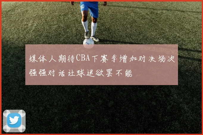 媒体人期待CBA下赛季增加对决场次强强对话让球迷欲罢不能