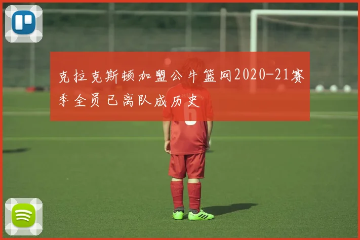 克拉克斯顿加盟公牛篮网2020-21赛季全员已离队成历史