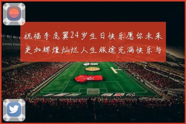祝福李虎翼24岁生日快乐愿你未来更加辉煌灿烂人生旅途充满快乐与成功