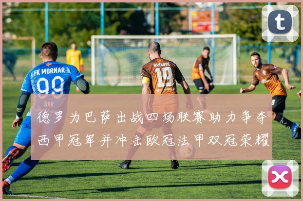 德罗为巴萨出战四场联赛助力争夺西甲冠军并冲击欧冠法甲双冠荣耀