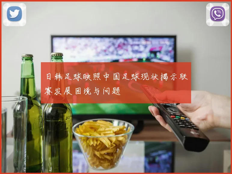 日韩足球映照中国足球现状揭示联赛发展困境与问题