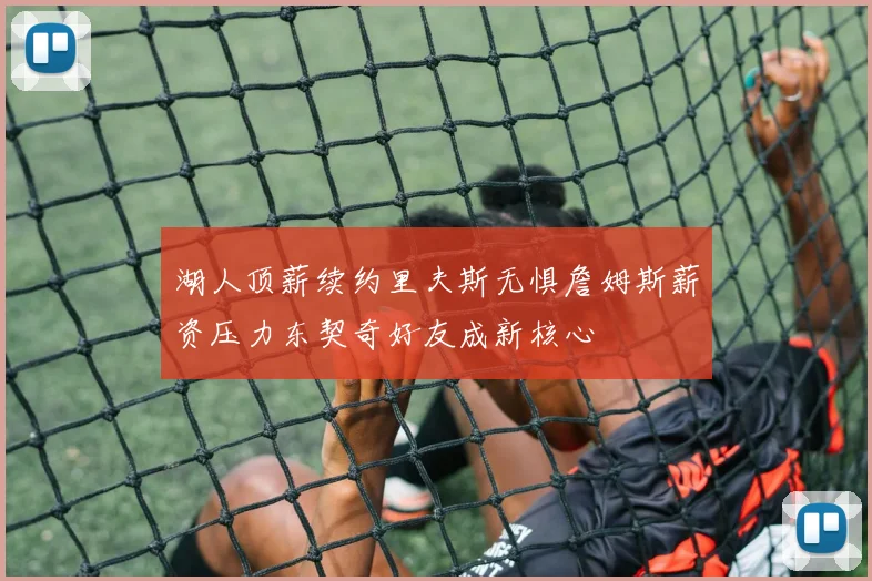 湖人顶薪续约里夫斯无惧詹姆斯薪资压力东契奇好友成新核心