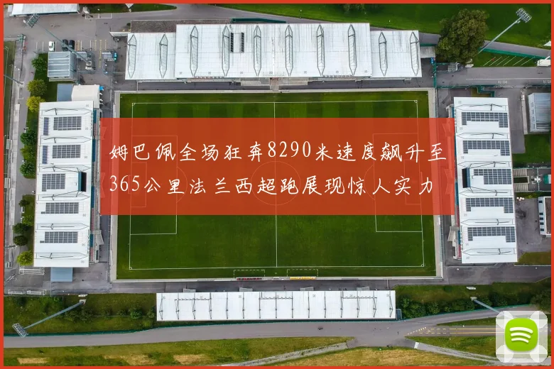 姆巴佩全场狂奔8290米速度飙升至365公里法兰西超跑展现惊人实力