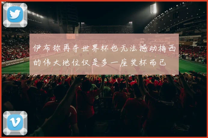 伊布称再夺世界杯也无法撼动梅西的伟大地位仅是多一座奖杯而已